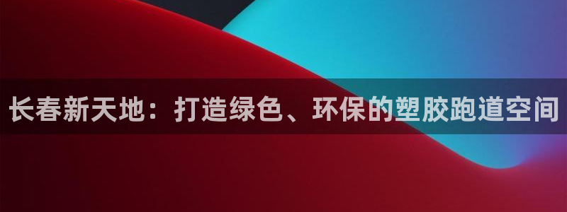 红足一1世官网比分：长春新天地：打造绿色、环保的塑胶跑道空间