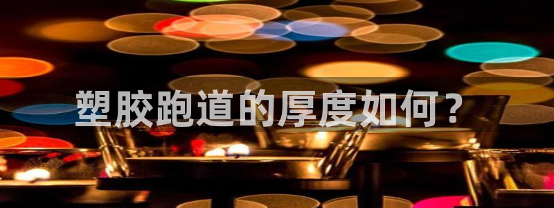 百度红足一1是干什么的：塑胶跑道的厚度如何？