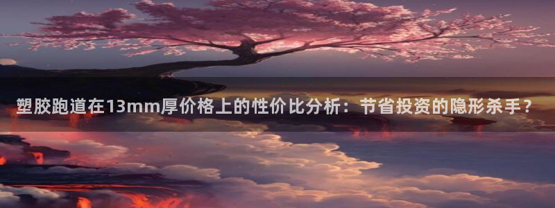 红足一1世手机版新皇冠：塑胶跑道在13mm厚价格上的性价比分析：节省投资的隐形杀手？