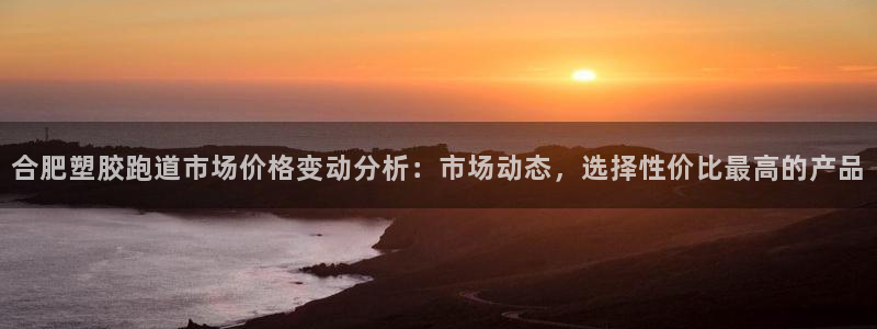 红足1一世 2站：合肥塑胶跑道市场价格变动分析：市场动态，选择性价比最高的产品