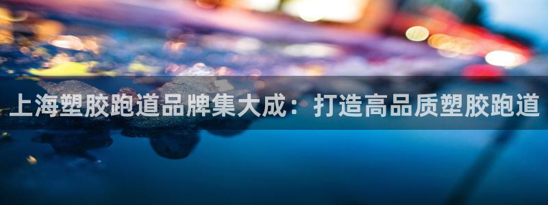 红足体育网：上海塑胶跑道品牌集大成：打造高品质塑胶跑道