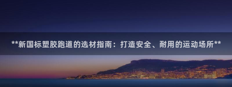 红足1世1站:**新国标塑胶跑道的选材指南:打造安全、耐用的运动场所**