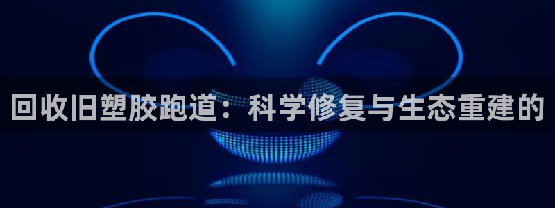 4633333开奖结果4176一点红:回收旧塑胶跑道:科学修复与生态重建的