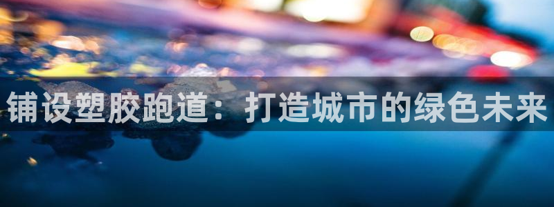 红足一1世666814足球：铺设塑胶跑道：打造城市的绿色未来