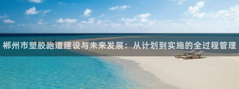 777814红·足一世比分：郴州市塑胶跑道建设与未来发展：从计划到实施的全过程管理