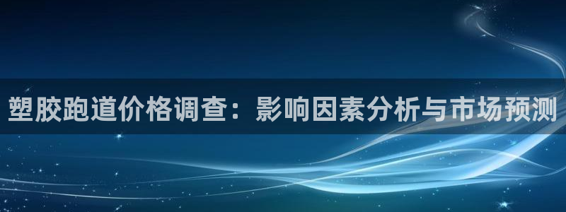 红足一1世皇冠登录：塑胶跑道价格调查：影响因素分析与市场预测