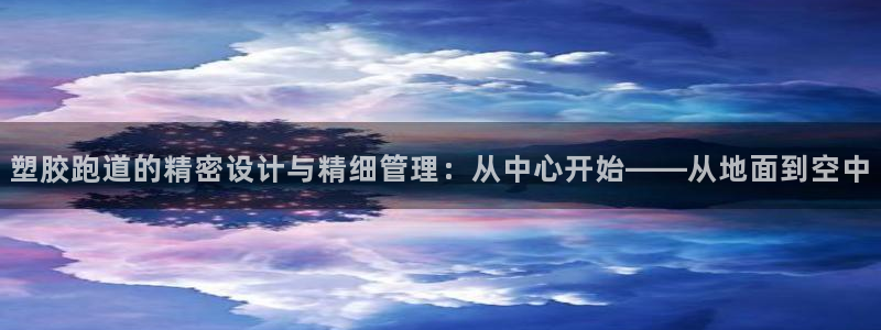 红足体育网：塑胶跑道的精密设计与精细管理：从中心开始——从地面到空中