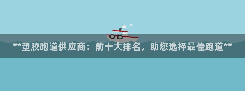红足1世足球网址：**塑胶跑道供应商：前十大排名，助您选择最佳跑道**