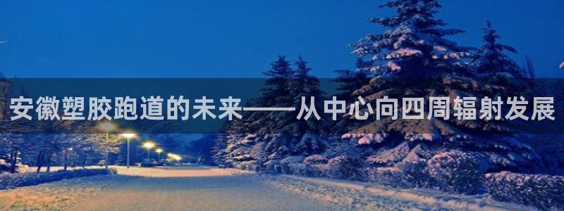 66814红足：安徽塑胶跑道的未来——从中心向四周辐射发展